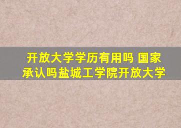 开放大学学历有用吗 国家承认吗盐城工学院开放大学